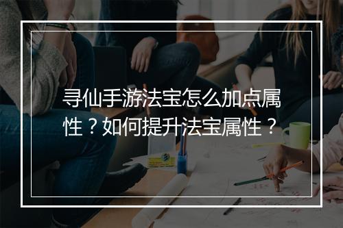 寻仙手游法宝怎么加点属性？如何提升法宝属性？