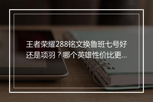 王者荣耀288铭文换鲁班七号好还是项羽?哪个英雄性价比更高?
