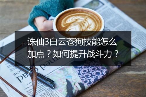诛仙3白云苍狗技能怎么加点?如何提升战斗力?