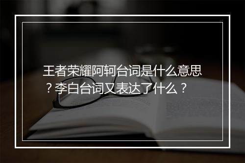 王者荣耀阿轲台词是什么意思？李白台词又表达了什么？
