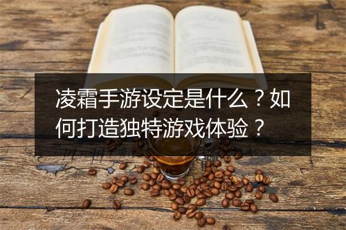 凌霜手游设定是什么？如何打造独特游戏体验？