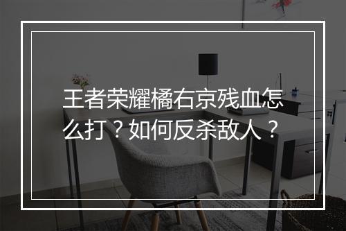 王者荣耀橘右京残血怎么打？如何反杀敌人？