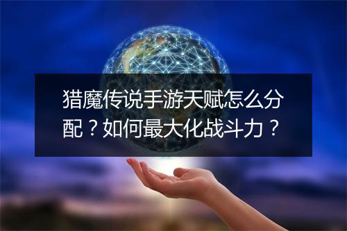 猎魔传说手游天赋怎么分配？如何最大化战斗力？
