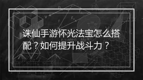 诛仙手游怀光法宝怎么搭配？如何提升战斗力？