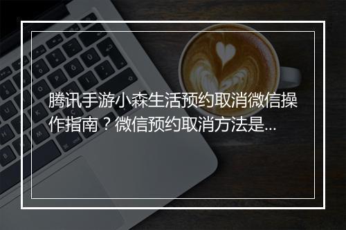 腾讯手游小森生活预约取消微信操作指南？微信预约取消方法是什么？
