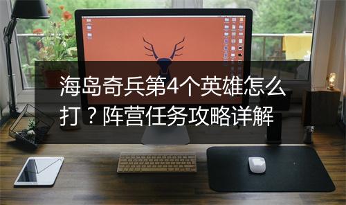 海岛奇兵第4个英雄怎么打？阵营任务攻略详解