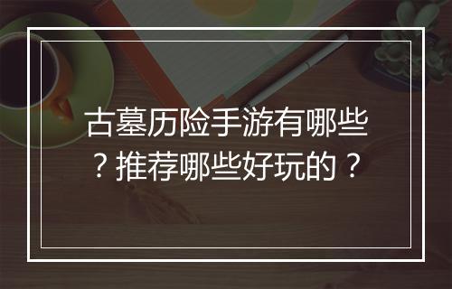 古墓历险手游有哪些？推荐哪些好玩的？