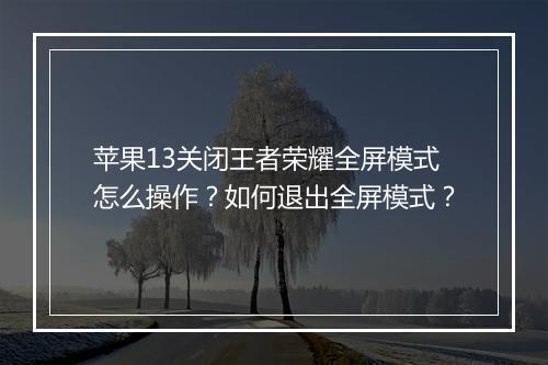苹果13关闭王者荣耀全屏模式怎么操作？如何退出全屏模式？