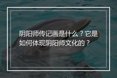 阴阳师传记画是什么?它是如何体现阴阳师文化的?