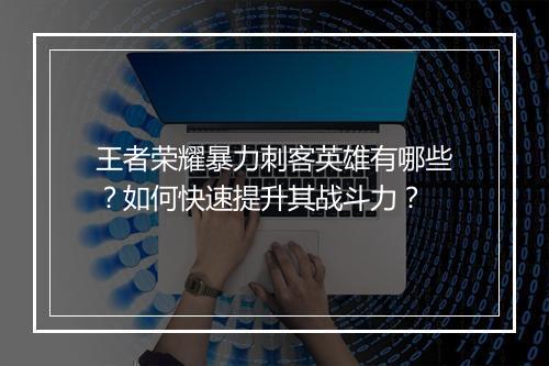 王者荣耀暴力刺客英雄有哪些?如何快速提升其战斗力?