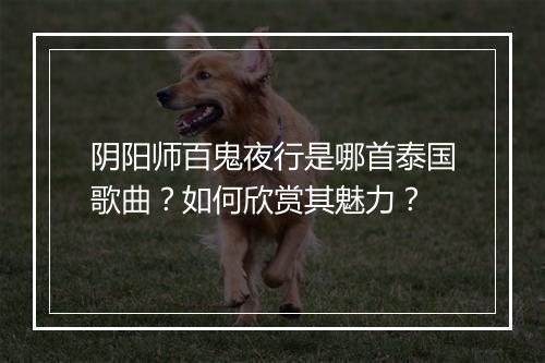 阴阳师百鬼夜行是哪首泰国歌曲？如何欣赏其魅力？