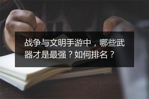 战争与文明手游中，哪些武器才是最强？如何排名？