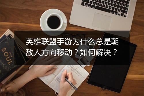 英雄联盟手游为什么总是朝敌人方向移动?如何解决?