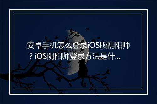 安卓手机怎么登录iOS版阴阳师？iOS阴阳师登录方法是什么？