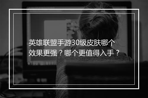 英雄联盟手游30级皮肤哪个效果更强？哪个更值得入手？