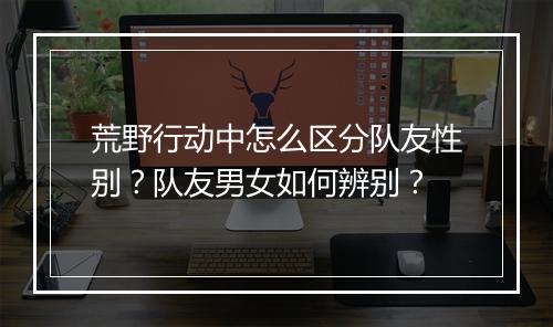 荒野行动中怎么区分队友性别?队友男女如何辨别?