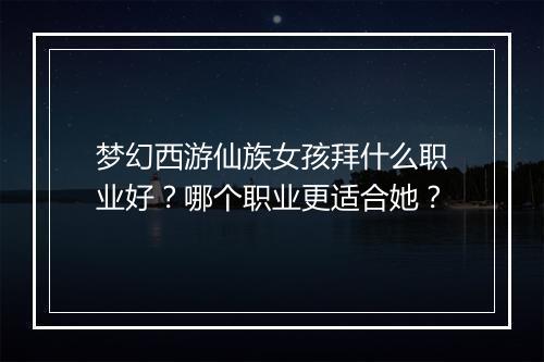 梦幻西游仙族女孩拜什么职业好？哪个职业更适合她？