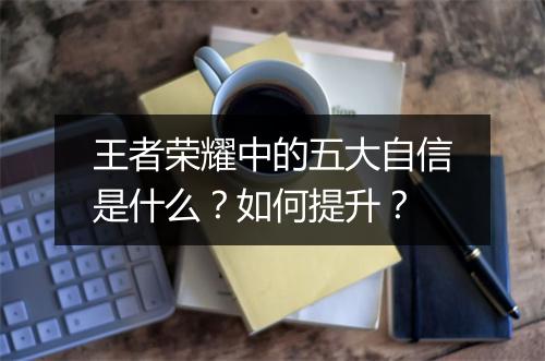 王者荣耀中的五大自信是什么?如何提升?