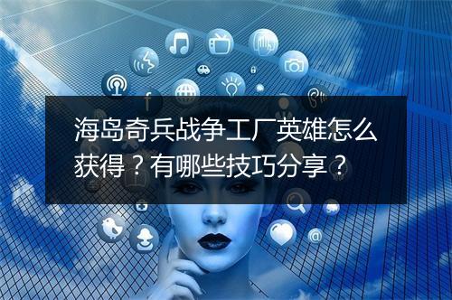 海岛奇兵战争工厂英雄怎么获得？有哪些技巧分享？