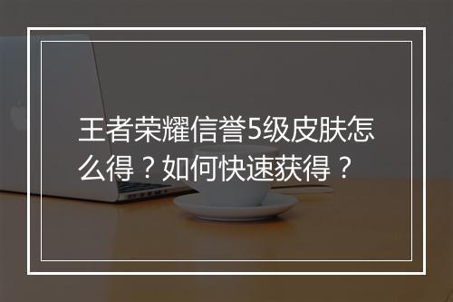 王者荣耀信誉5级皮肤怎么得？如何快速获得？