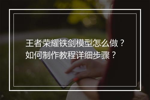 王者荣耀铁剑模型怎么做?如何制作教程详细步骤?