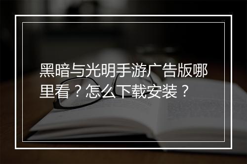 黑暗与光明手游广告版哪里看？怎么下载安装？