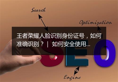 王者荣耀人脸识别身份证号，如何准确识别？｜ 如何安全使用？