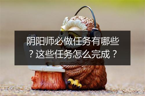 阴阳师必做任务有哪些?这些任务怎么完成?