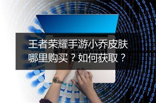 王者荣耀手游小乔皮肤哪里购买？如何获取？