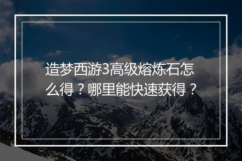造梦西游3高级熔炼石怎么得？哪里能快速获得？