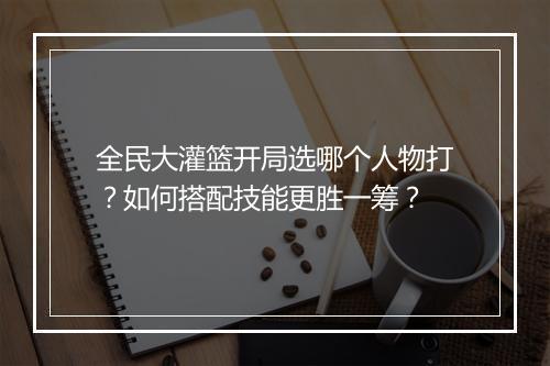 全民大灌篮开局选哪个人物打？如何搭配技能更胜一筹？