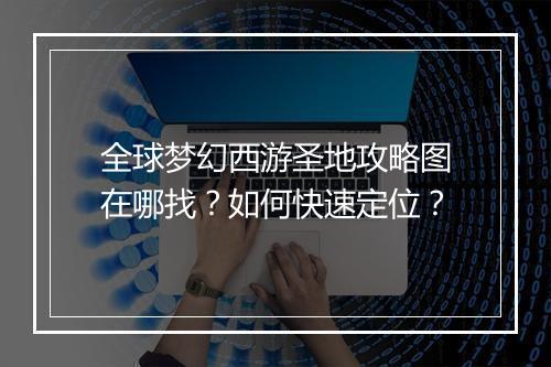 全球梦幻西游圣地攻略图在哪找？如何快速定位？