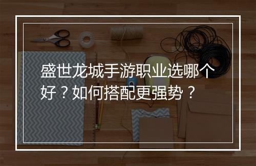 盛世龙城手游职业选哪个好？如何搭配更强势？
