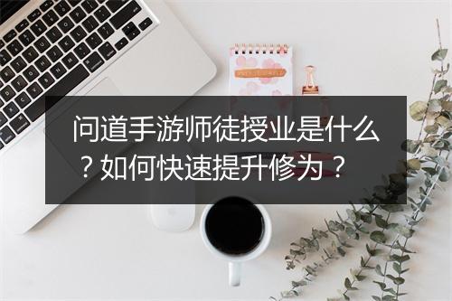 问道手游师徒授业是什么？如何快速提升修为？