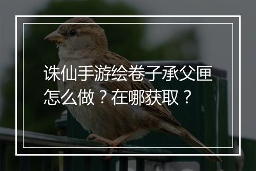 诛仙手游绘卷子承父匣怎么做？在哪获取？