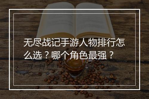无尽战记手游人物排行怎么选？哪个角色最强？