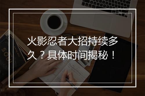 火影忍者大招持续多久？具体时间揭秘！