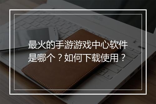 最火的手游游戏中心软件是哪个?如何下载使用?
