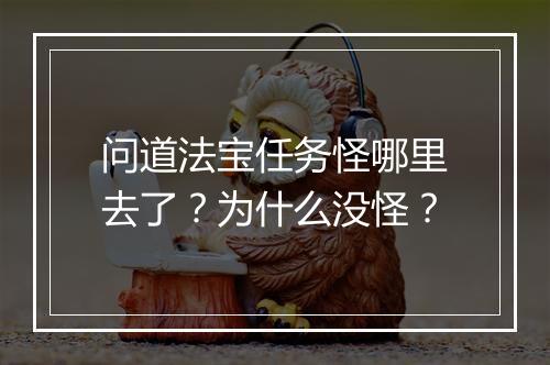 问道法宝任务怪哪里去了？为什么没怪？
