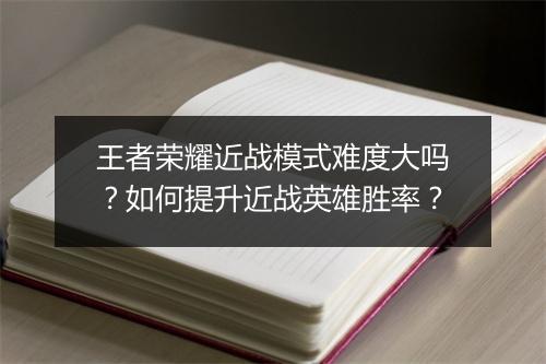 王者荣耀近战模式难度大吗？如何提升近战英雄胜率？