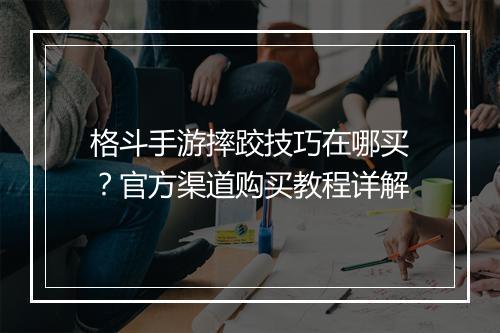 格斗手游摔跤技巧在哪买？官方渠道购买教程详解