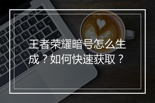 王者荣耀暗号怎么生成？如何快速获取？