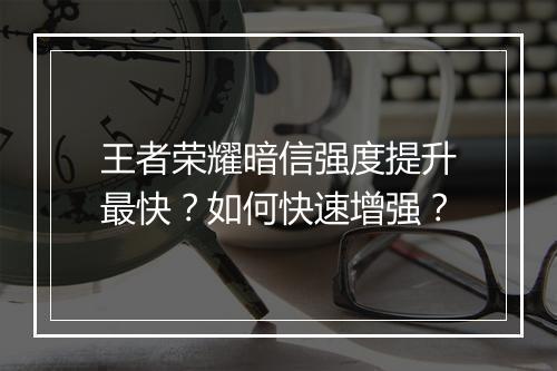 王者荣耀暗信强度提升最快?如何快速增强?