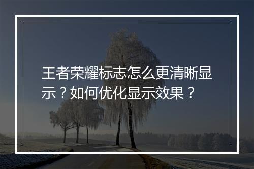 王者荣耀标志怎么更清晰显示？如何优化显示效果？