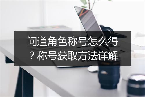 问道角色称号怎么得?称号获取方法详解