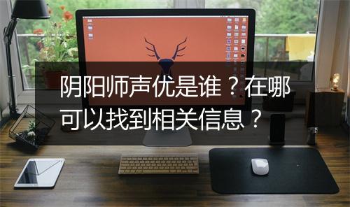 阴阳师声优是谁？在哪可以找到相关信息？