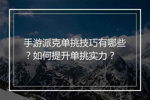 手游派克单挑技巧有哪些？如何提升单挑实力？