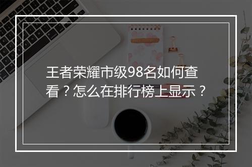 王者荣耀市级98名如何查看？怎么在排行榜上显示？