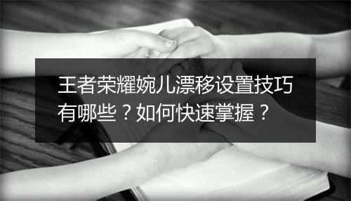 王者荣耀婉儿漂移设置技巧有哪些?如何快速掌握?