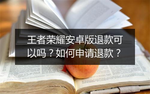 王者荣耀安卓版退款可以吗？如何申请退款？